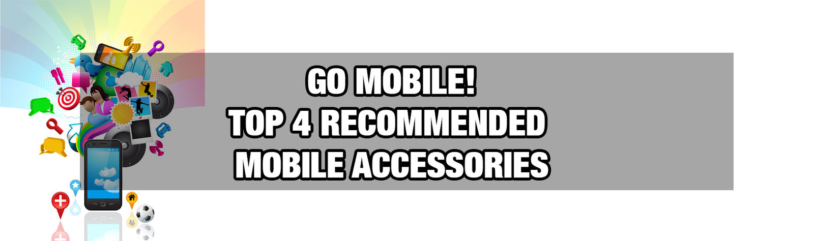Go Mobile! Top 4 Recommended Mobile Accessories